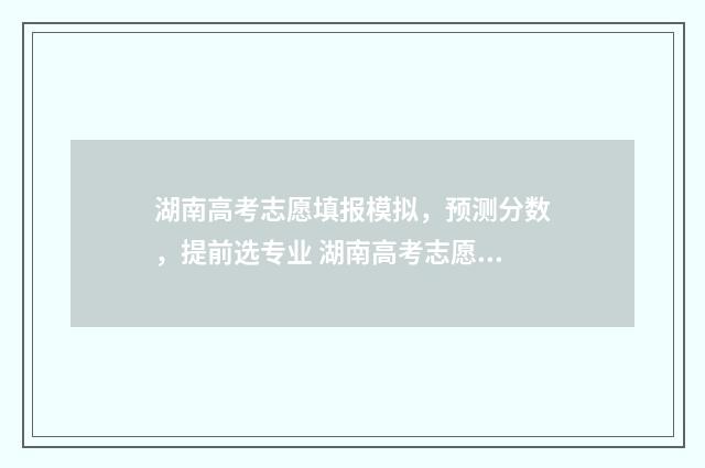 湖南高考志愿填报模拟,预测分数,提前选专业 湖南高考志愿填报表