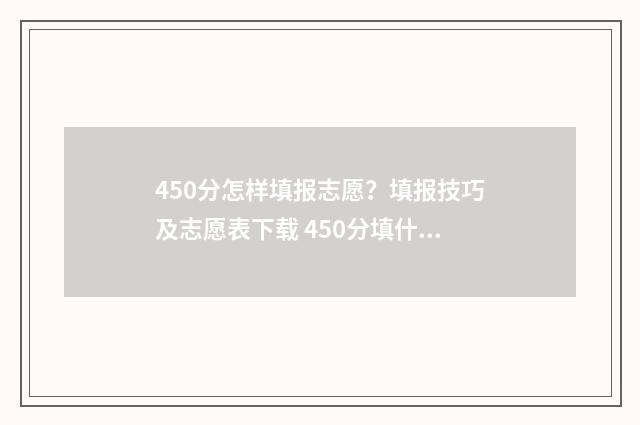 450分怎样填报志愿?填报技巧及志愿表下载 450分填什么大学