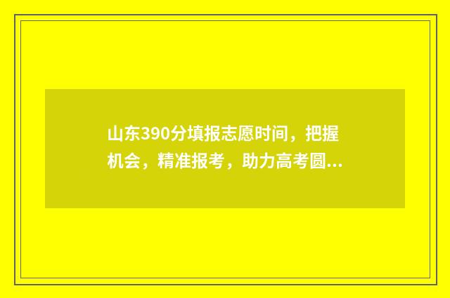 山东390分填报志愿时间,把握机会,精准报考,助力高考圆梦 山东高考成绩390分能上什么学校