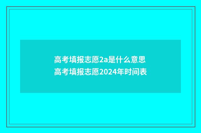 高考填报志愿2a是什么意思 高考填报志愿2024年时间表