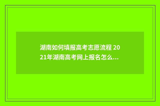 湖南如何填报高考志愿流程 2021年湖南高考网上报名怎么报名