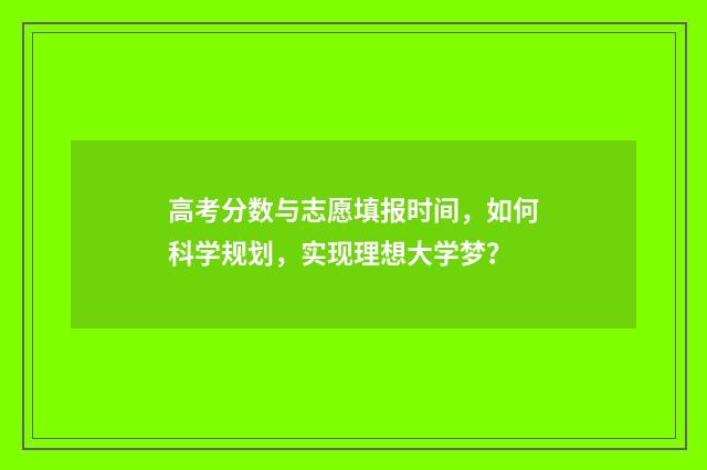 高考分数与志愿填报时间，如何科学规划，实现理想大学梦？