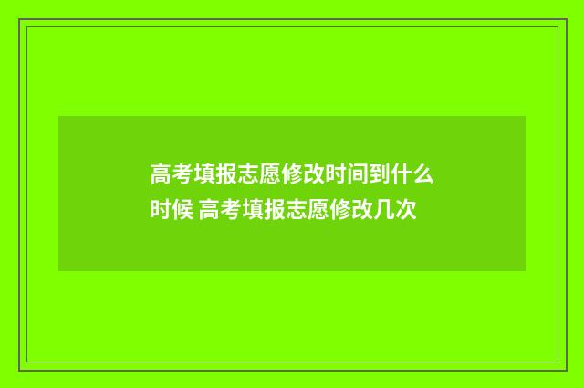 高考填报志愿修改时间到什么时候 高考填报志愿修改几次