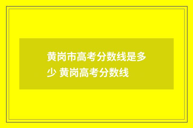 黄岗市高考分数线是多少 黄岗高考分数线