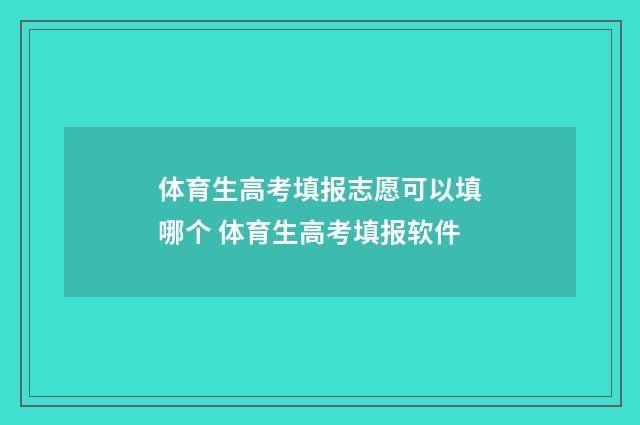 体育生高考填报志愿可以填哪个 体育生高考填报软件