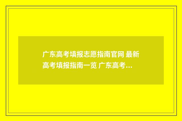 广东高考填报志愿指南官网 最新高考填报指南一览 广东高考填报志愿是什么时候