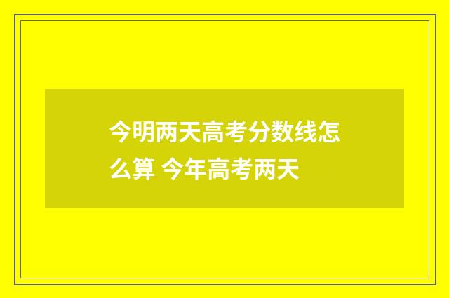今明两天高考分数线怎么算 今年高考两天