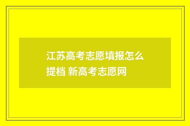 江苏高考志愿填报怎么提档 新高考志愿网