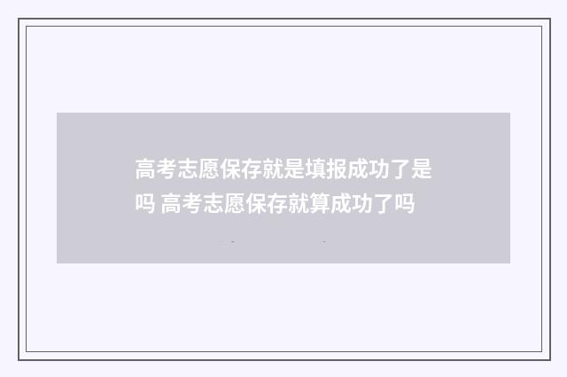 高考志愿保存就是填报成功了是吗 高考志愿保存就算成功了吗