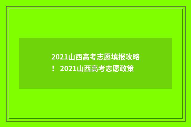 2021山西高考志愿填报攻略! 2021山西高考志愿政策
