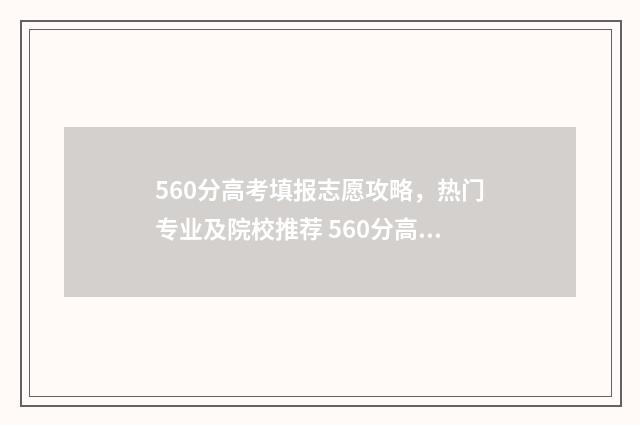 560分高考填报志愿攻略，热门专业及院校推荐 560分高考成绩算什么档次