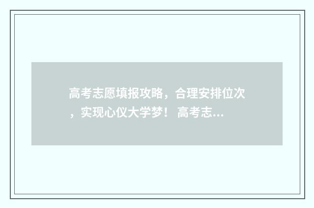 高考志愿填报攻略，合理安排位次，实现心仪大学梦！ 高考志愿填报攻略(最全)