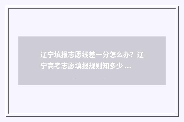 辽宁填报志愿线差一分怎么办?辽宁高考志愿填报规则知多少 辽宁志愿填报录取方式