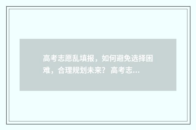 高考志愿乱填报，如何避免选择困难，合理规划未来？ 高考志愿填报有误怎么办