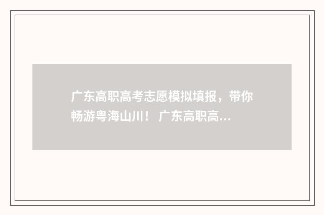 广东高职高考志愿模拟填报，带你畅游粤海山川！ 广东高职高考志愿填报表