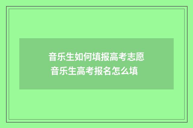 音乐生如何填报高考志愿 音乐生高考报名怎么填