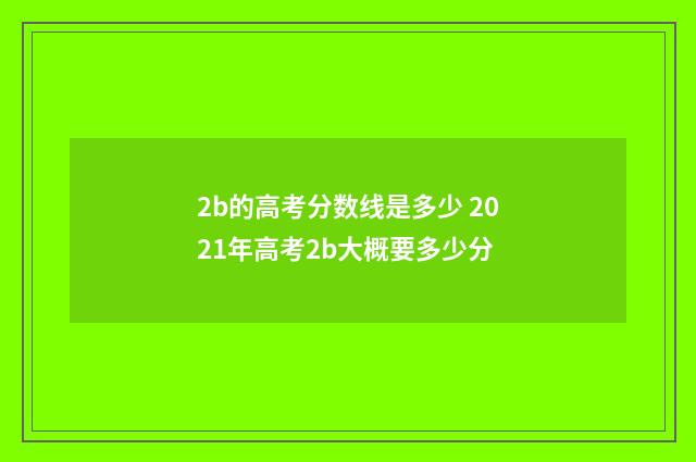 2b的高考分数线是多少 2021年高考2b大概要多少分