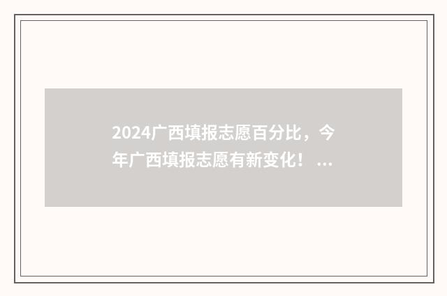 2024广西填报志愿百分比，今年广西填报志愿有新变化！ 2024广西填报志愿可以填多少个