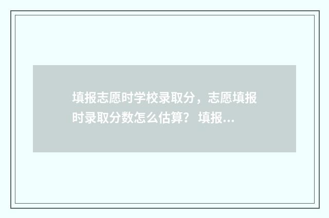 填报志愿时学校录取分，志愿填报时录取分数怎么估算？ 填报志愿时学校代码查询