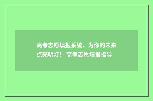 高考志愿填报系统,为你的未来点亮明灯! 高考志愿填报指导