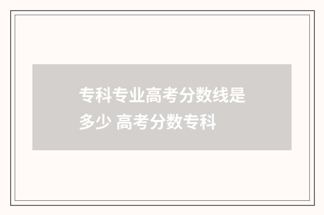 专科专业高考分数线是多少 高考分数专科