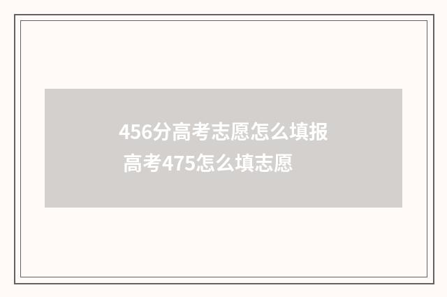 456分高考志愿怎么填报 高考475怎么填志愿