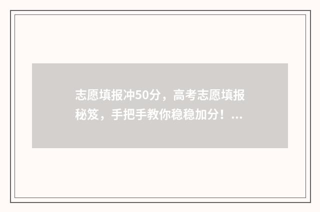 志愿填报冲50分，高考志愿填报秘笈，手把手教你稳稳加分！ 志愿填报的冲,大约可以冲多少名