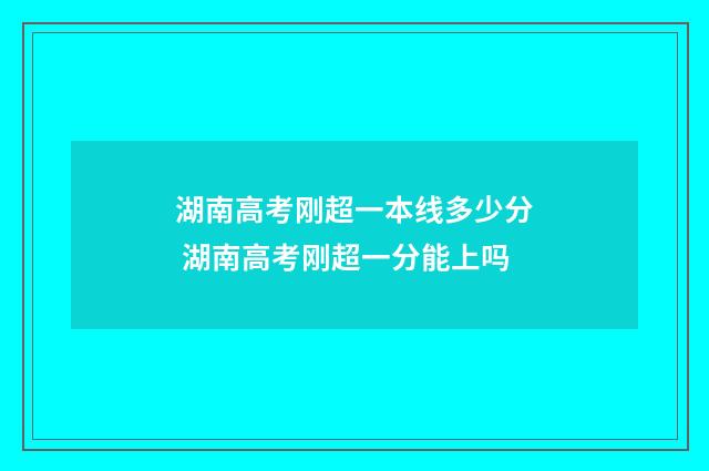 湖南高考刚超一本线多少分 湖南高考刚超一分能上吗