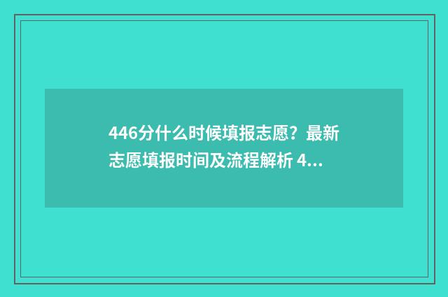 446分什么时候填报志愿?最新志愿填报时间及流程解析 446分能考什么大学