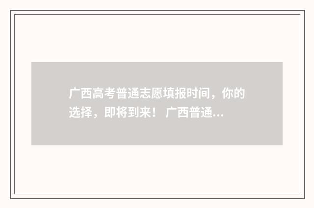 广西高考普通志愿填报时间,你的选择,即将到来! 广西普通高考信息服务平台