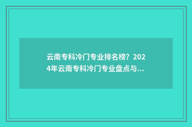 云南专科冷门专业排名榜?2024年云南专科冷门专业盘点与解析 云南好的专科院校