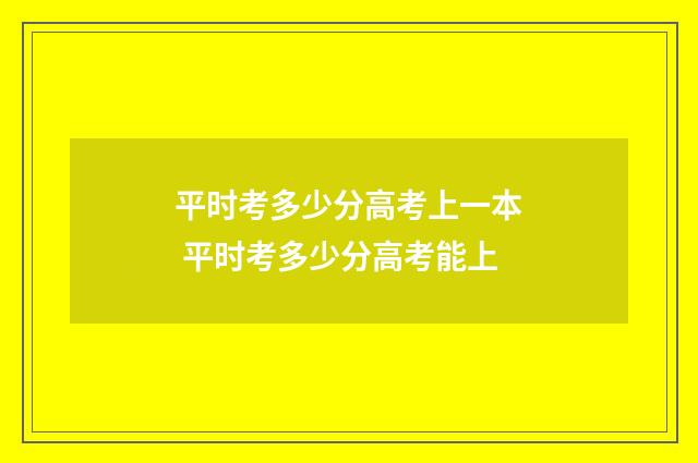 平时考多少分高考上一本 平时考多少分高考能上