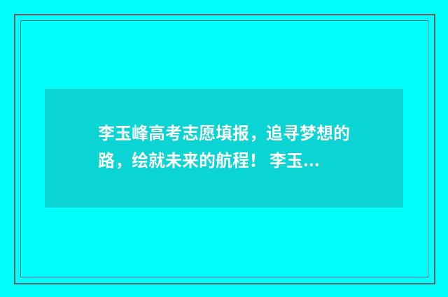 李玉峰高考志愿填报，追寻梦想的路，绘就未来的航程！ 李玉峰老师