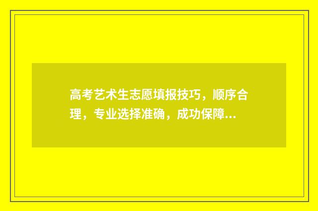 高考艺术生志愿填报技巧,顺序合理,专业选择准确,成功保障! 高考艺术生志愿填报指导