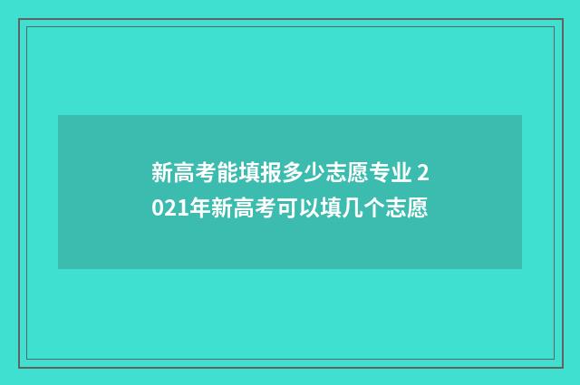 新高考能填报多少志愿专业 2021年新高考可以填几个志愿