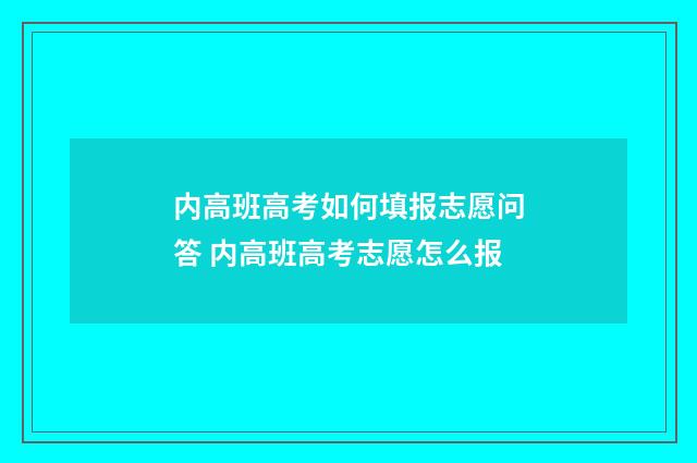 内高班高考如何填报志愿问答 内高班高考志愿怎么报