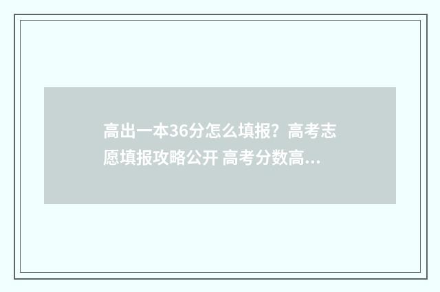 高出一本36分怎么填报？高考志愿填报攻略公开 高考分数高出一本线60分
