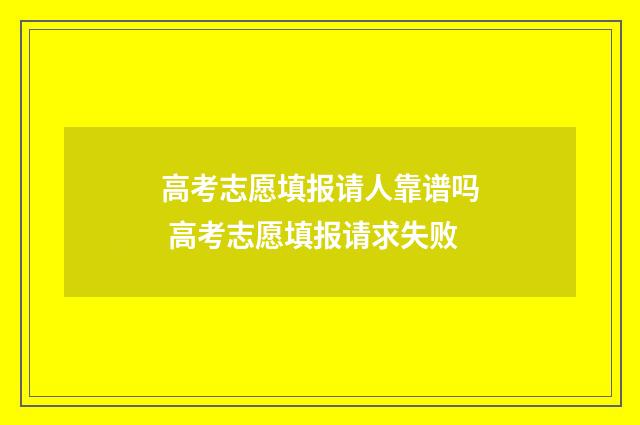 高考志愿填报请人靠谱吗 高考志愿填报请求失败