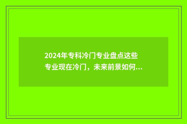 2024年专科冷门专业盘点这些专业现在冷门，未来前景如何？ 专科冷门专业排名前十名