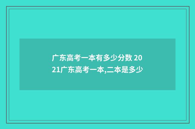 广东高考一本有多少分数 2021广东高考一本,二本是多少