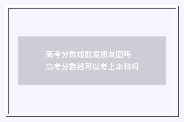 高考分数线能发朋友圈吗 高考分数线可以考上本科吗