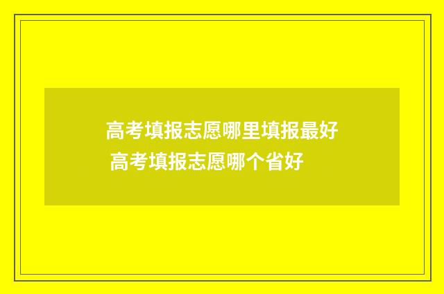 高考填报志愿哪里填报最好 高考填报志愿哪个省好