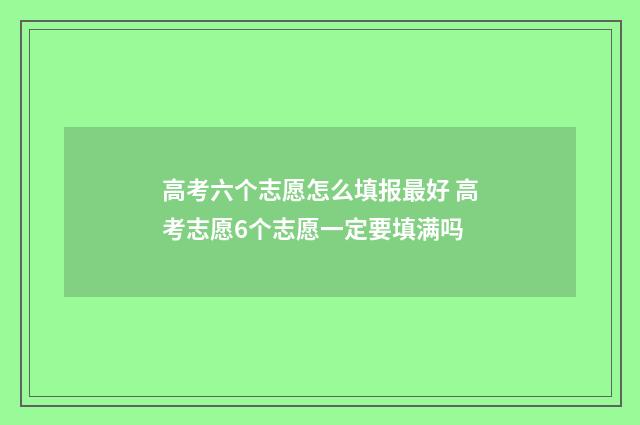 高考六个志愿怎么填报最好 高考志愿6个志愿一定要填满吗