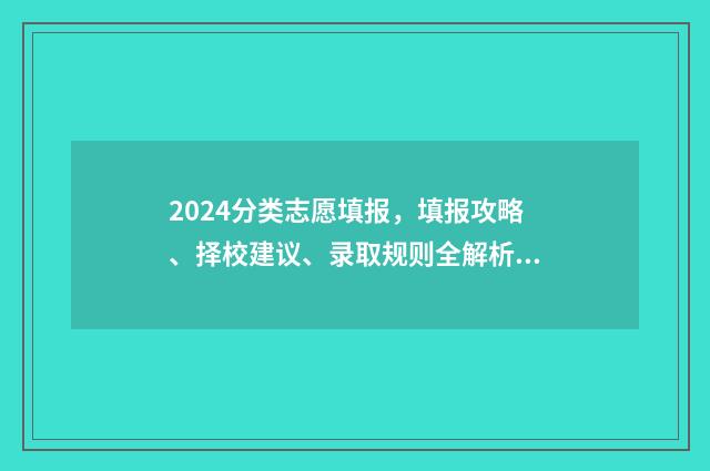 2024分类志愿填报，填报攻略、择校建议、录取规则全解析 2024高考志愿填报