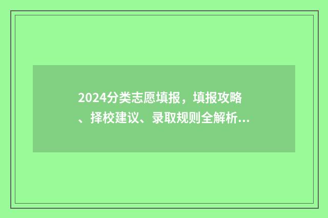 2024分类志愿填报，填报攻略、择校建议、录取规则全解析 2024高考志愿填报