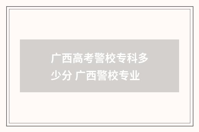 广西高考警校专科多少分 广西警校专业