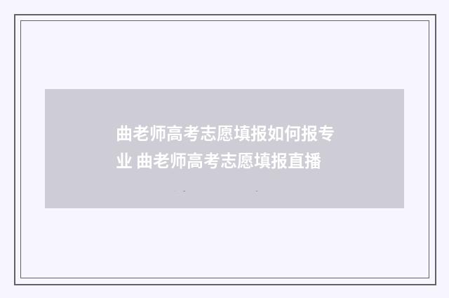 曲老师高考志愿填报如何报专业 曲老师高考志愿填报直播