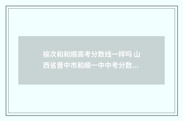 榆次和和顺高考分数线一样吗 山西省晋中市和顺一中中考分数线