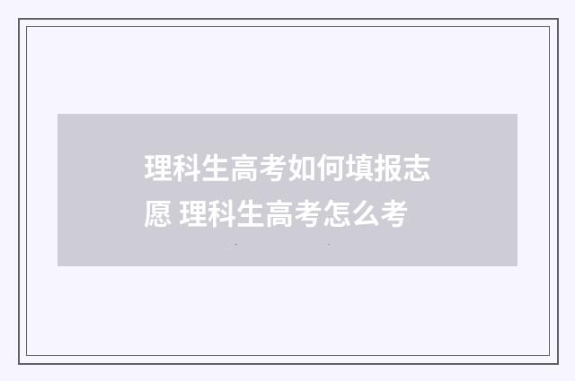 理科生高考如何填报志愿 理科生高考怎么考