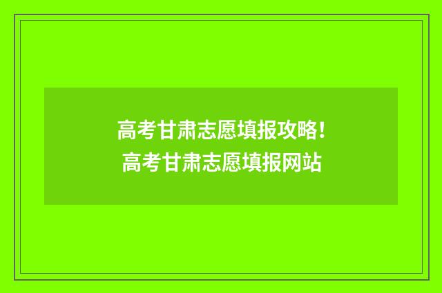 高考甘肃志愿填报攻略! 高考甘肃志愿填报网站